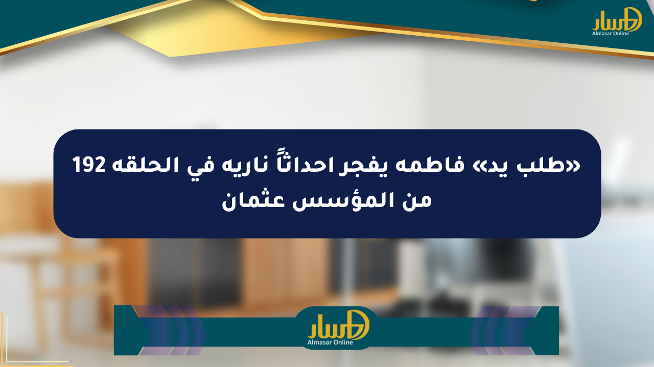 «طلب يد» فاطمة يفجر أحداثاً نارية في الحلقة 192 من المؤسس عثمان